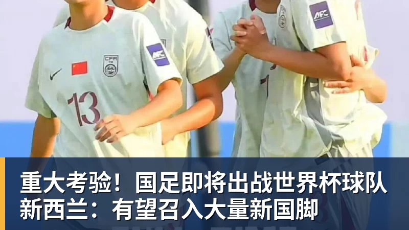 重大考验！国足即将出战世界杯球队新西兰：有望召入大量新国脚