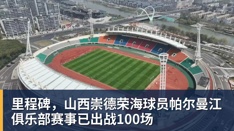里程碑，山西崇德荣海球员帕尔曼江俱乐部赛事已出战100场