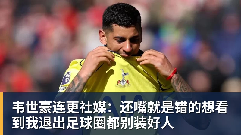 韦世豪连更社媒：还嘴就是错的想看到我退出足球圈都别装好人
