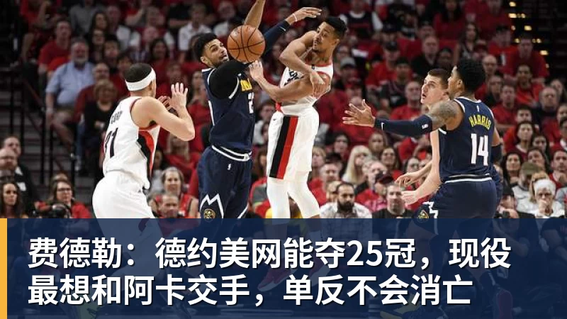 费德勒：德约美网能夺25冠，现役最想和阿卡交手，单反不会消亡