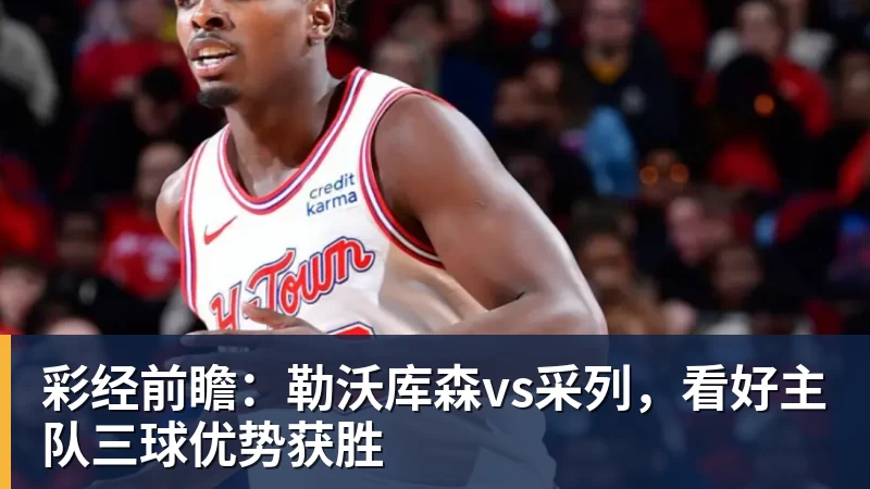 彩经前瞻：勒沃库森vs采列，看好主队三球优势获胜