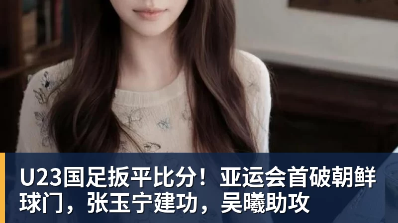 U23国足扳平比分！亚运会首破朝鲜球门，张玉宁建功，吴曦助攻
