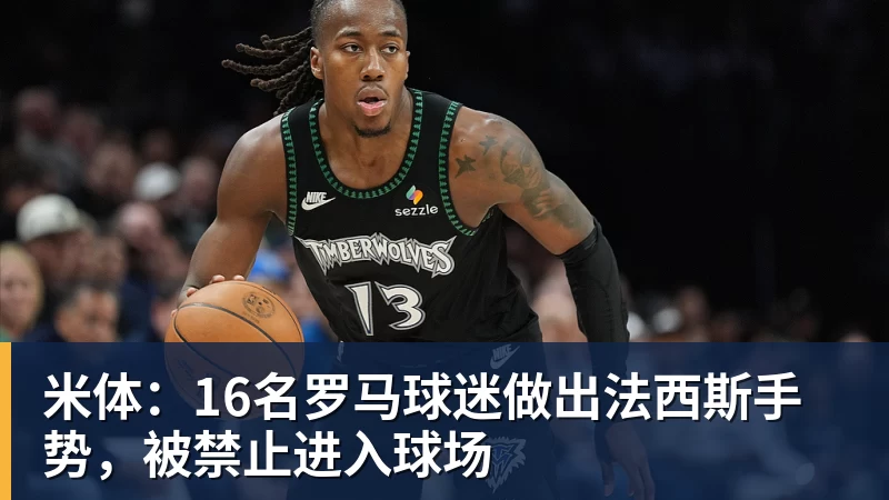 米体：16名罗马球迷做出法西斯手势，被禁止进入球场