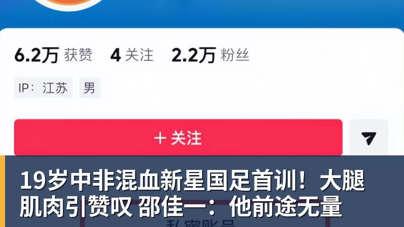 19岁中非混血新星国足首训！大腿肌肉引赞叹 邵佳一：他前途无量