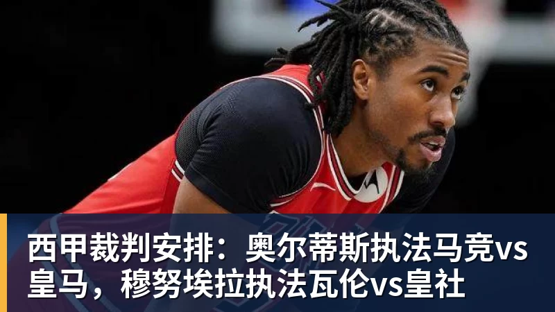 西甲裁判安排：奥尔蒂斯执法马竞vs皇马，穆努埃拉执法瓦伦vs皇社
