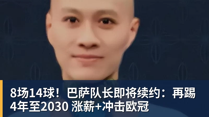 8场14球！巴萨队长即将续约：再踢4年至2030 涨薪+冲击欧冠