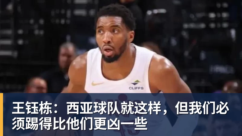 王钰栋：西亚球队就这样，但我们必须踢得比他们更凶一些