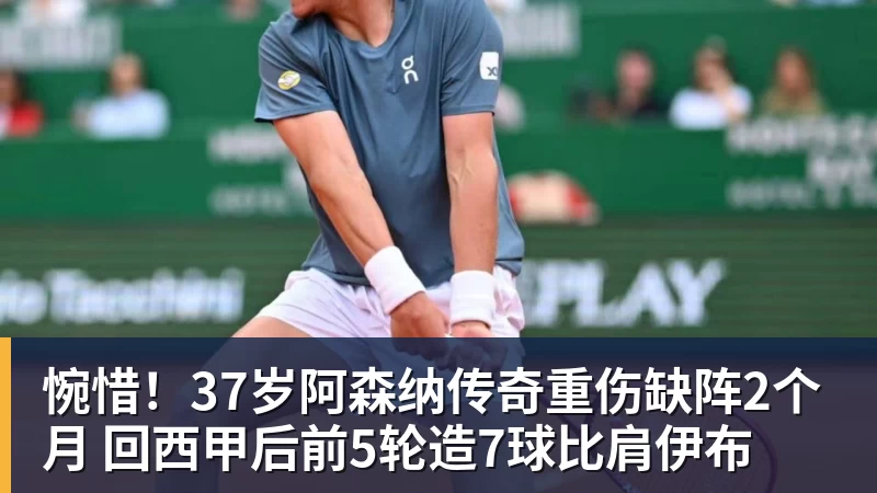 惋惜！37岁阿森纳传奇重伤缺阵2个月 回西甲后前5轮造7球比肩伊布