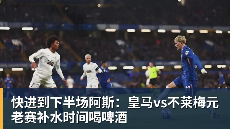 快进到下半场阿斯：皇马vs不莱梅元老赛补水时间喝啤酒