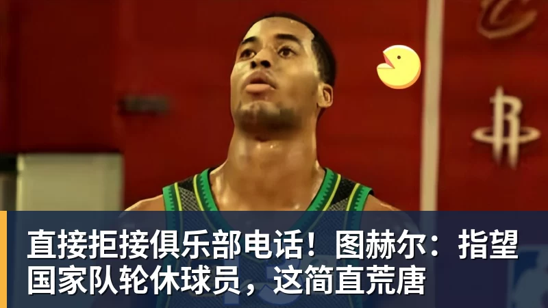 直接拒接俱乐部电话!图赫尔:指望国家队轮休球员,这简直荒唐