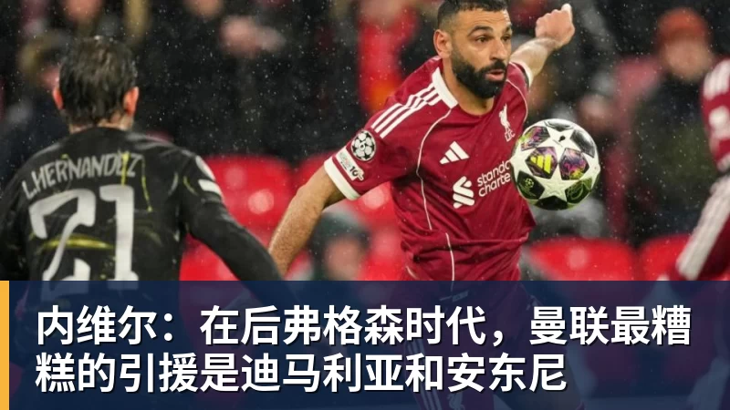 内维尔:在后弗格森时代,曼联最糟糕的引援是迪马利亚和安东尼